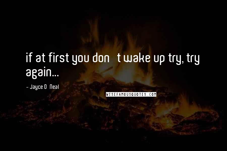 Jayce O'Neal Quotes: if at first you don't wake up try, try again...