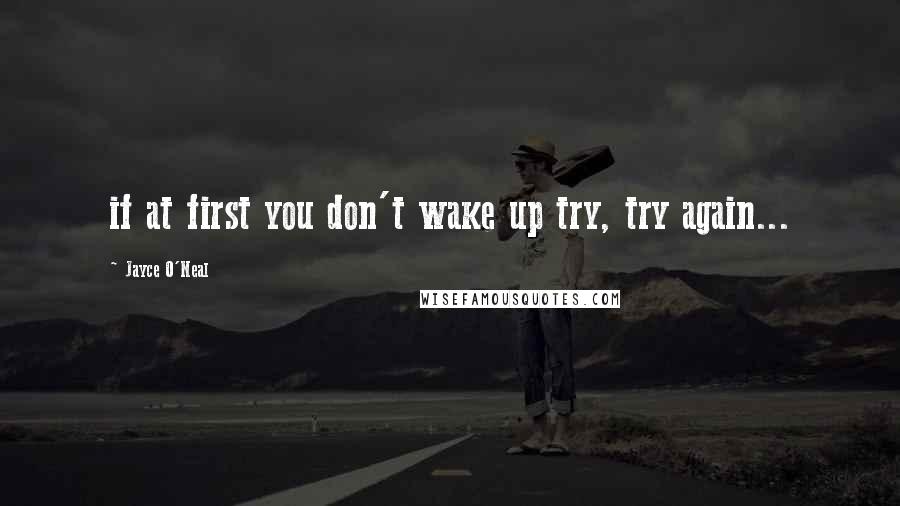 Jayce O'Neal Quotes: if at first you don't wake up try, try again...