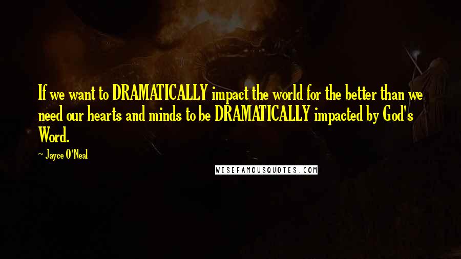 Jayce O'Neal Quotes: If we want to DRAMATICALLY impact the world for the better than we need our hearts and minds to be DRAMATICALLY impacted by God's Word.