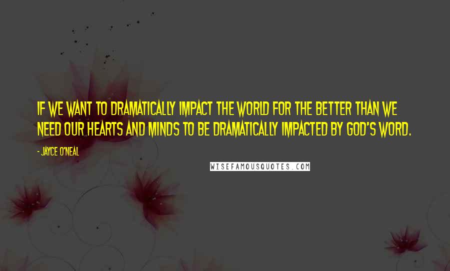Jayce O'Neal Quotes: If we want to DRAMATICALLY impact the world for the better than we need our hearts and minds to be DRAMATICALLY impacted by God's Word.