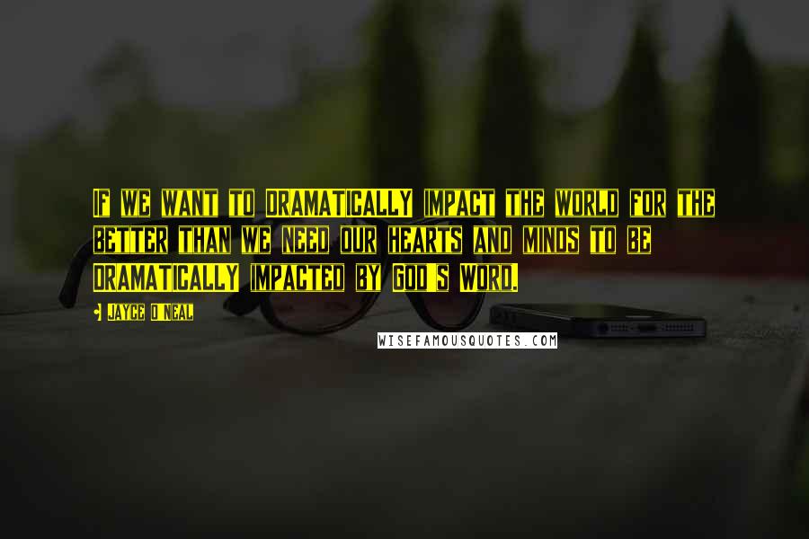 Jayce O'Neal Quotes: If we want to DRAMATICALLY impact the world for the better than we need our hearts and minds to be DRAMATICALLY impacted by God's Word.