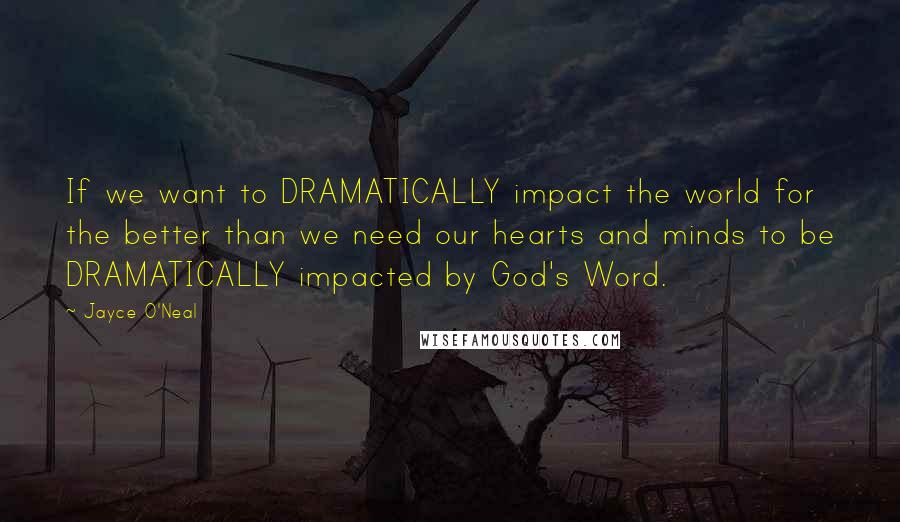 Jayce O'Neal Quotes: If we want to DRAMATICALLY impact the world for the better than we need our hearts and minds to be DRAMATICALLY impacted by God's Word.