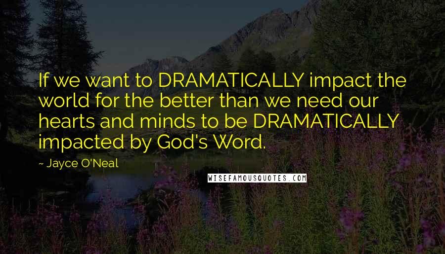 Jayce O'Neal Quotes: If we want to DRAMATICALLY impact the world for the better than we need our hearts and minds to be DRAMATICALLY impacted by God's Word.