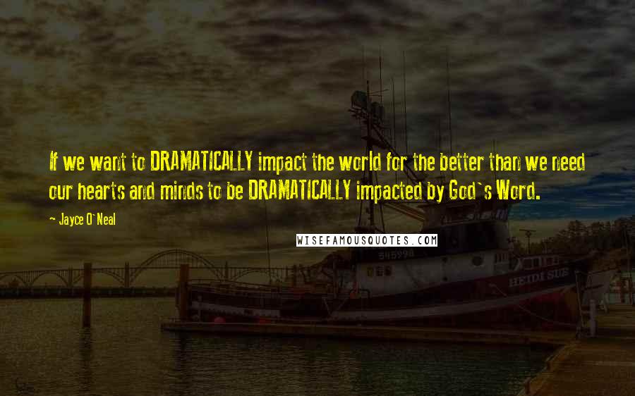 Jayce O'Neal Quotes: If we want to DRAMATICALLY impact the world for the better than we need our hearts and minds to be DRAMATICALLY impacted by God's Word.