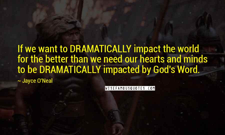 Jayce O'Neal Quotes: If we want to DRAMATICALLY impact the world for the better than we need our hearts and minds to be DRAMATICALLY impacted by God's Word.