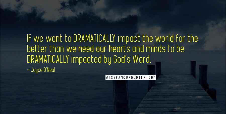Jayce O'Neal Quotes: If we want to DRAMATICALLY impact the world for the better than we need our hearts and minds to be DRAMATICALLY impacted by God's Word.