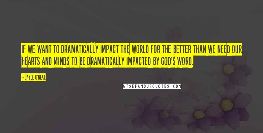 Jayce O'Neal Quotes: If we want to DRAMATICALLY impact the world for the better than we need our hearts and minds to be DRAMATICALLY impacted by God's Word.