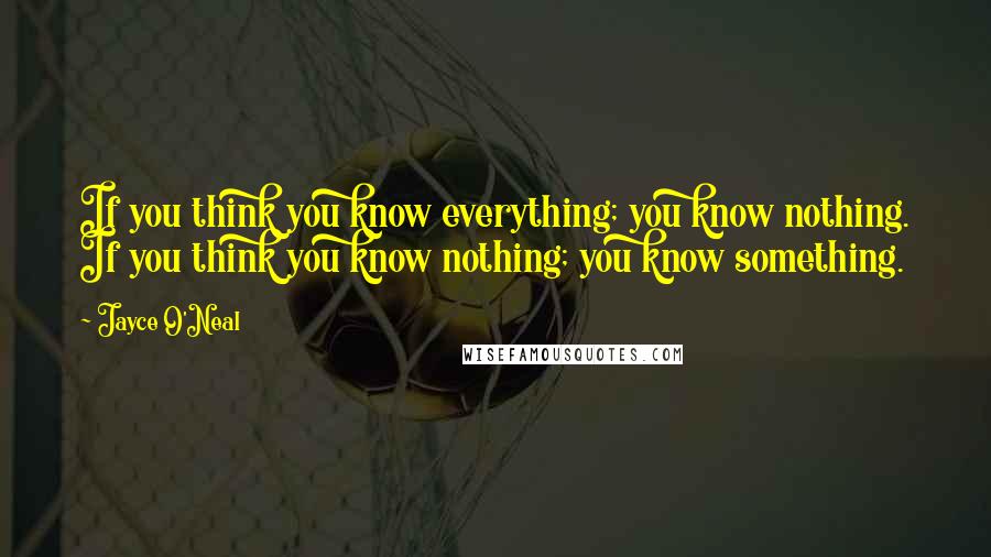 Jayce O'Neal Quotes: If you think you know everything; you know nothing. If you think you know nothing; you know something.