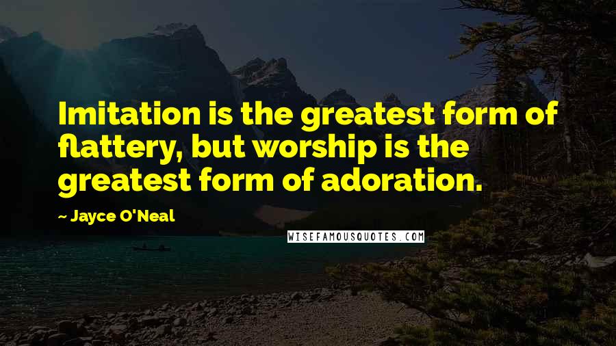 Jayce O'Neal Quotes: Imitation is the greatest form of flattery, but worship is the greatest form of adoration.