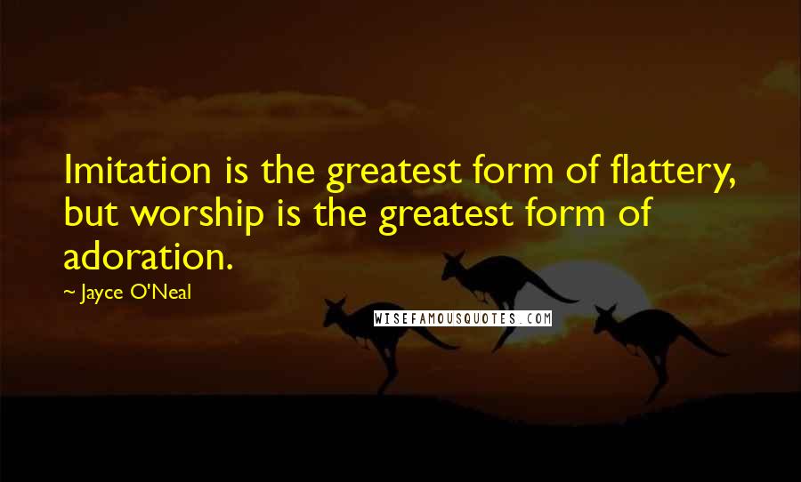 Jayce O'Neal Quotes: Imitation is the greatest form of flattery, but worship is the greatest form of adoration.