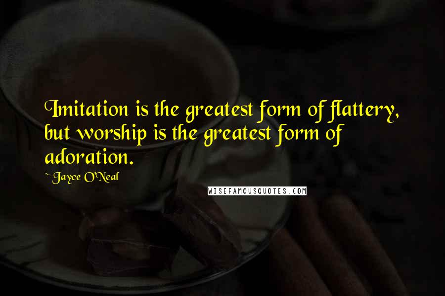 Jayce O'Neal Quotes: Imitation is the greatest form of flattery, but worship is the greatest form of adoration.