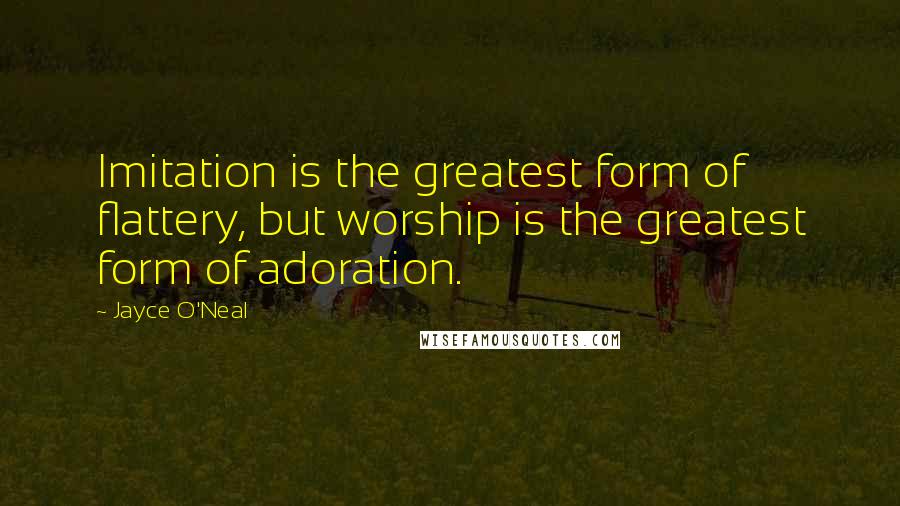 Jayce O'Neal Quotes: Imitation is the greatest form of flattery, but worship is the greatest form of adoration.