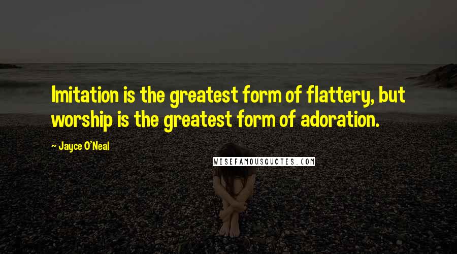 Jayce O'Neal Quotes: Imitation is the greatest form of flattery, but worship is the greatest form of adoration.