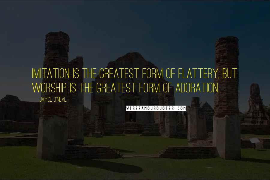 Jayce O'Neal Quotes: Imitation is the greatest form of flattery, but worship is the greatest form of adoration.