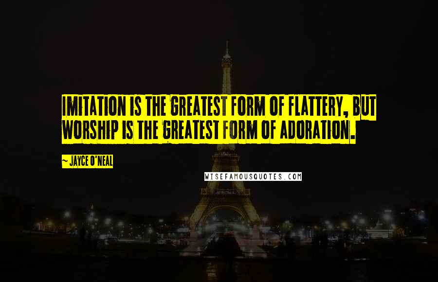 Jayce O'Neal Quotes: Imitation is the greatest form of flattery, but worship is the greatest form of adoration.