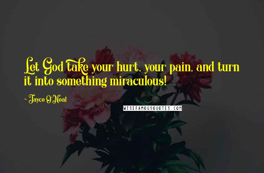 Jayce O'Neal Quotes: Let God take your hurt, your pain, and turn it into something miraculous!