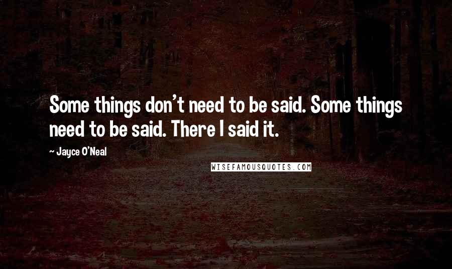 Jayce O'Neal Quotes: Some things don't need to be said. Some things need to be said. There I said it.