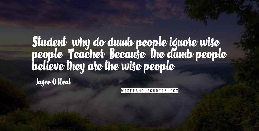 Jayce O'Neal Quotes: Student: why do dumb people ignore wise people. Teacher: Because, the dumb people believe they are the wise people.