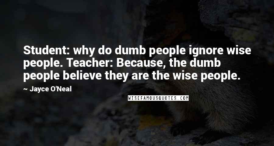 Jayce O'Neal Quotes: Student: why do dumb people ignore wise people. Teacher: Because, the dumb people believe they are the wise people.