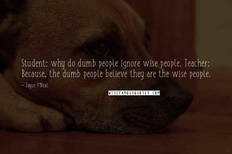 Jayce O'Neal Quotes: Student: why do dumb people ignore wise people. Teacher: Because, the dumb people believe they are the wise people.
