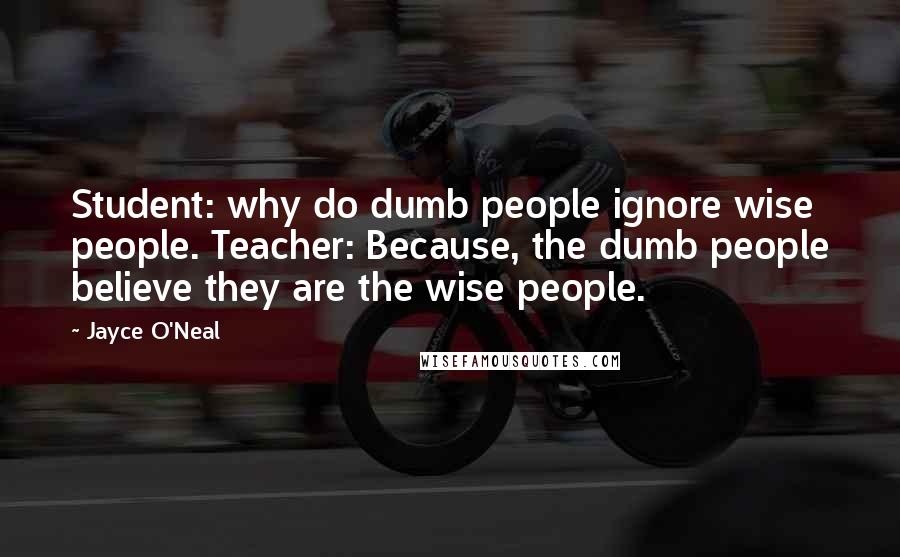 Jayce O'Neal Quotes: Student: why do dumb people ignore wise people. Teacher: Because, the dumb people believe they are the wise people.