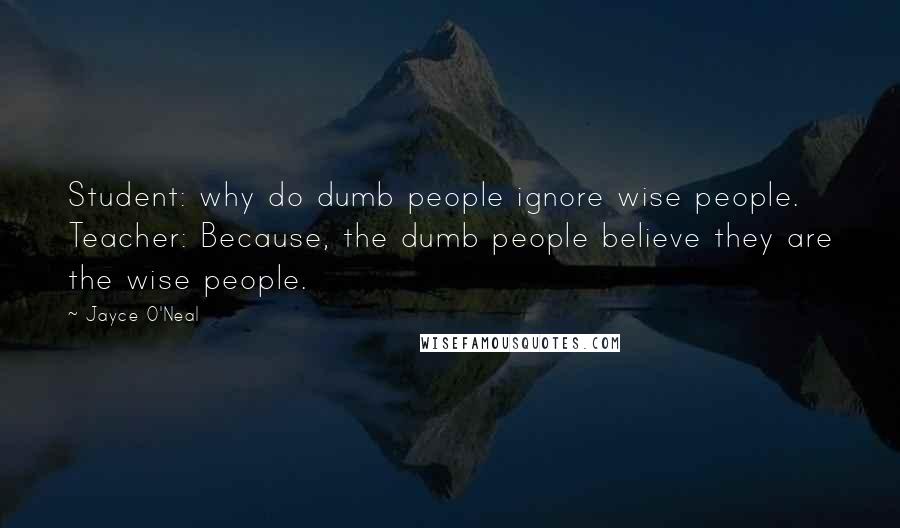 Jayce O'Neal Quotes: Student: why do dumb people ignore wise people. Teacher: Because, the dumb people believe they are the wise people.