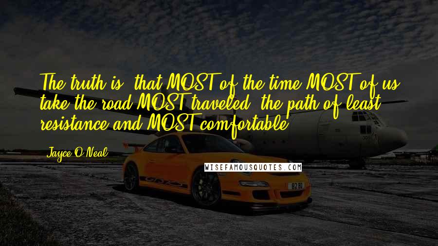 Jayce O'Neal Quotes: The truth is, that MOST of the time MOST of us take the road MOST traveled, the path of least resistance and MOST comfortable.