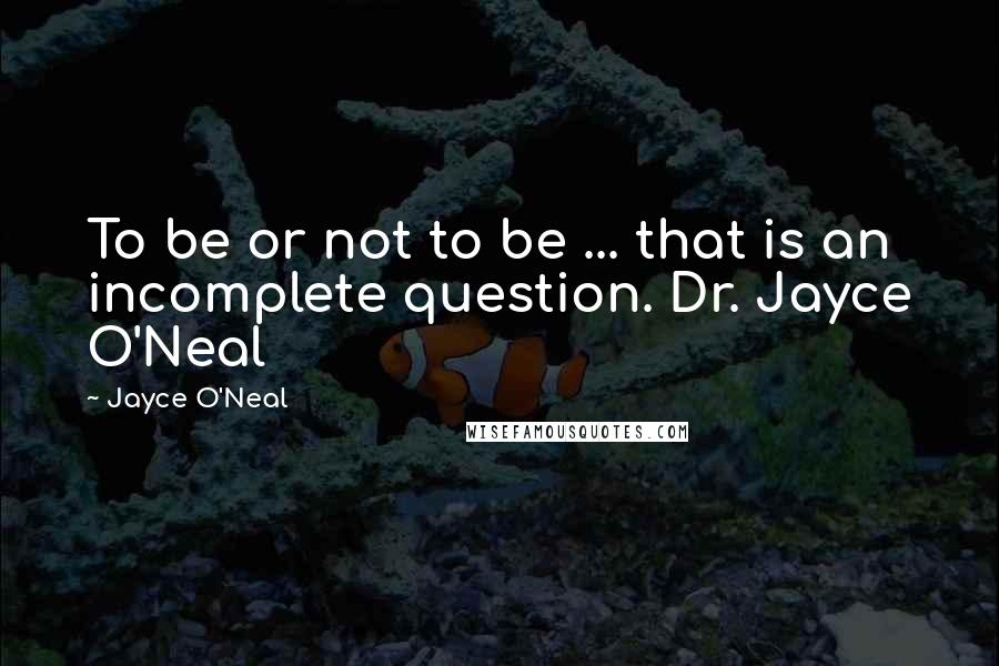 Jayce O'Neal Quotes: To be or not to be ... that is an incomplete question. Dr. Jayce O'Neal