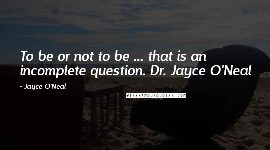 Jayce O'Neal Quotes: To be or not to be ... that is an incomplete question. Dr. Jayce O'Neal