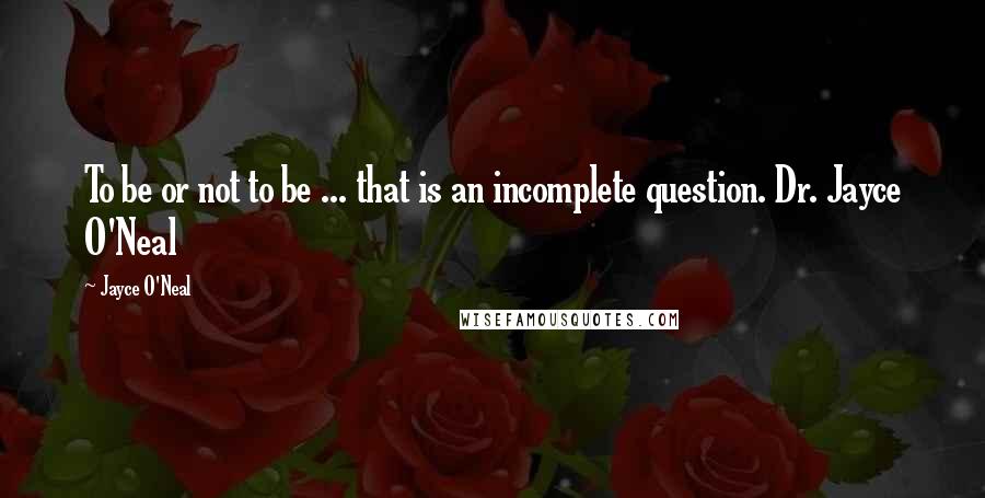 Jayce O'Neal Quotes: To be or not to be ... that is an incomplete question. Dr. Jayce O'Neal