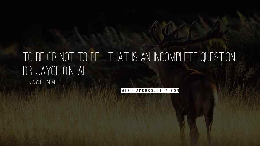 Jayce O'Neal Quotes: To be or not to be ... that is an incomplete question. Dr. Jayce O'Neal
