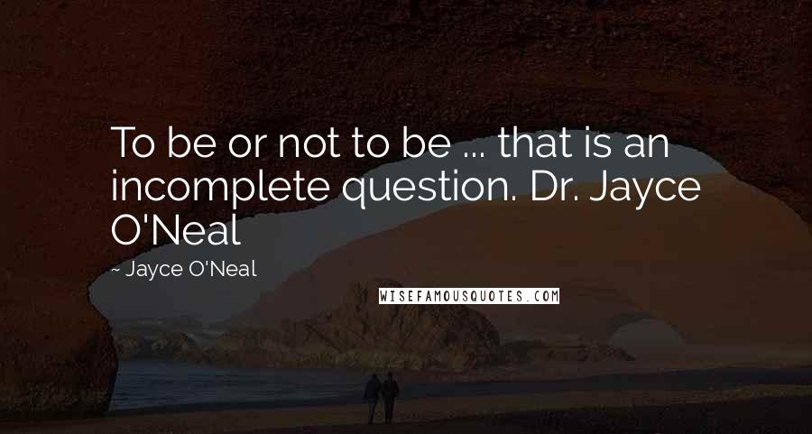 Jayce O'Neal Quotes: To be or not to be ... that is an incomplete question. Dr. Jayce O'Neal