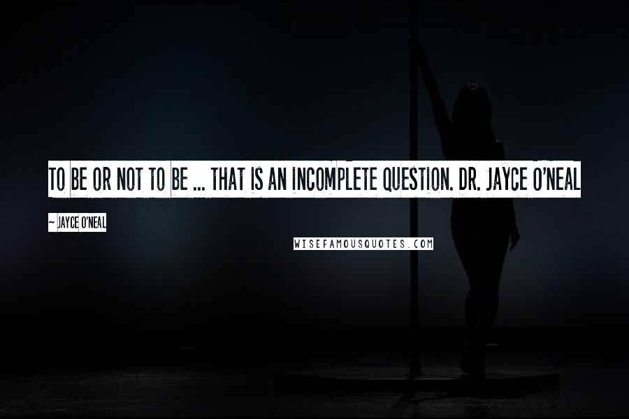 Jayce O'Neal Quotes: To be or not to be ... that is an incomplete question. Dr. Jayce O'Neal