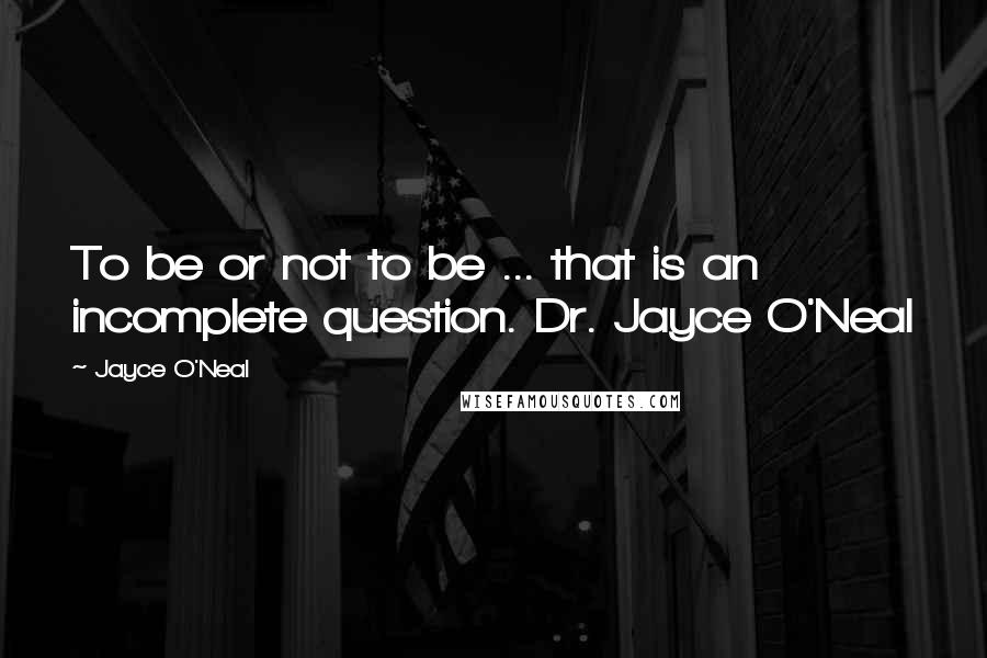 Jayce O'Neal Quotes: To be or not to be ... that is an incomplete question. Dr. Jayce O'Neal