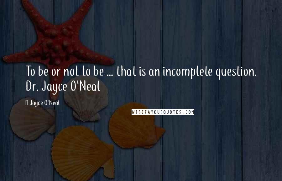 Jayce O'Neal Quotes: To be or not to be ... that is an incomplete question. Dr. Jayce O'Neal