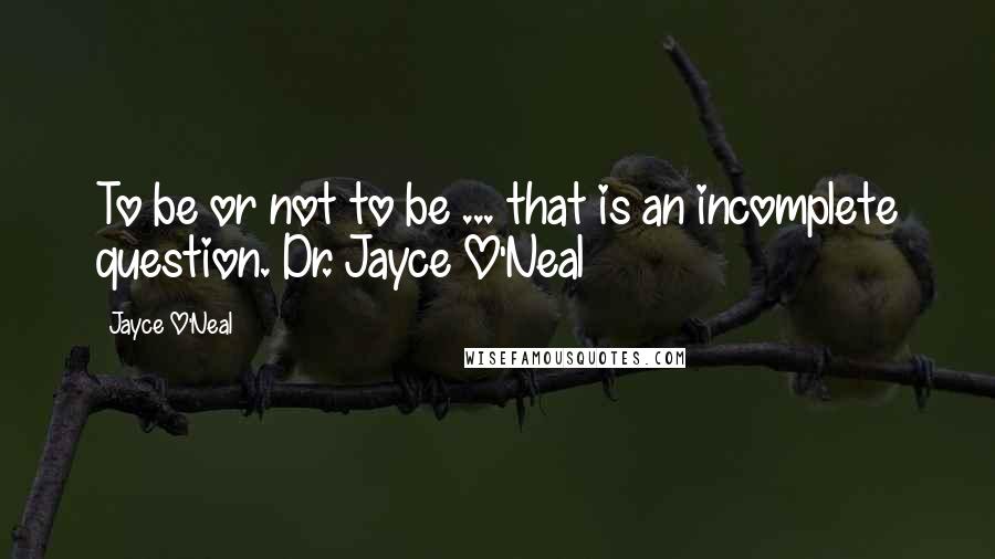 Jayce O'Neal Quotes: To be or not to be ... that is an incomplete question. Dr. Jayce O'Neal