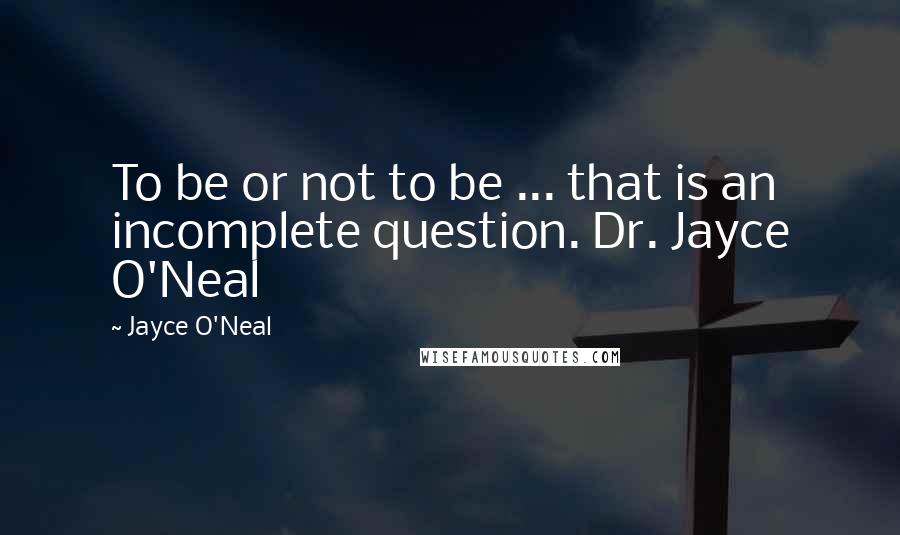 Jayce O'Neal Quotes: To be or not to be ... that is an incomplete question. Dr. Jayce O'Neal