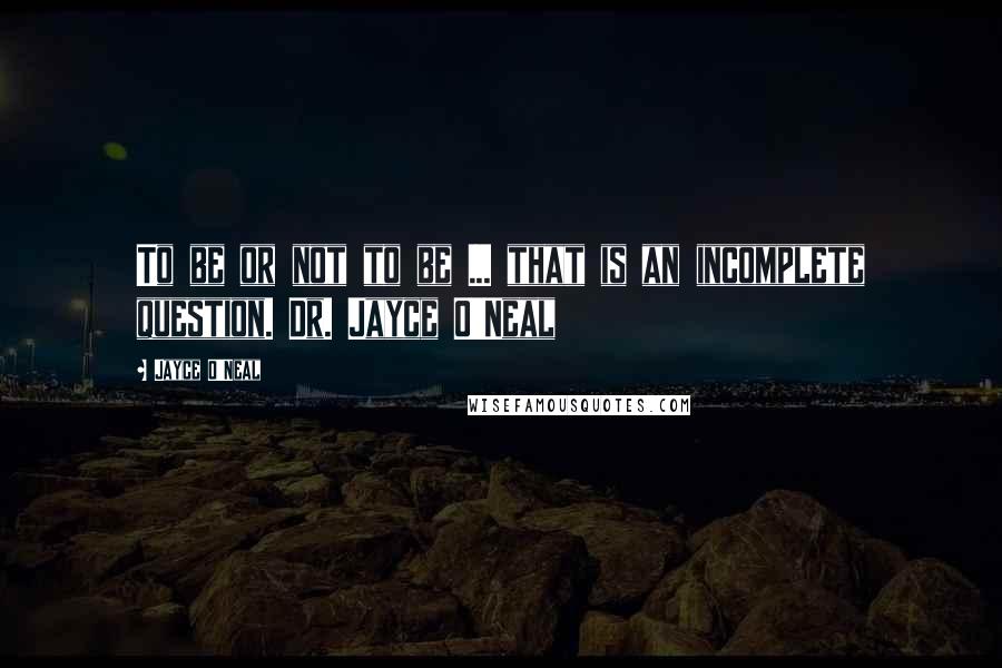 Jayce O'Neal Quotes: To be or not to be ... that is an incomplete question. Dr. Jayce O'Neal