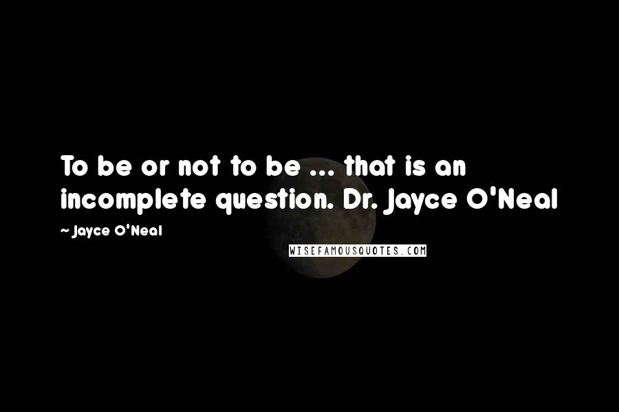 Jayce O'Neal Quotes: To be or not to be ... that is an incomplete question. Dr. Jayce O'Neal