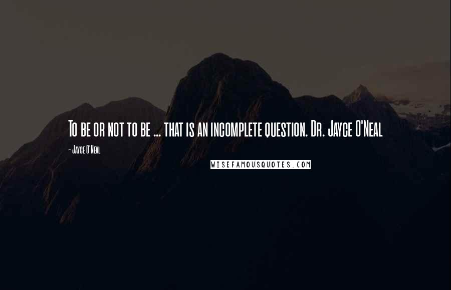 Jayce O'Neal Quotes: To be or not to be ... that is an incomplete question. Dr. Jayce O'Neal