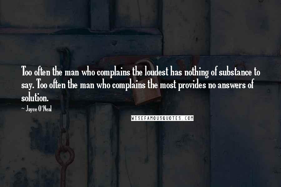 Jayce O'Neal Quotes: Too often the man who complains the loudest has nothing of substance to say. Too often the man who complains the most provides no answers of solution.