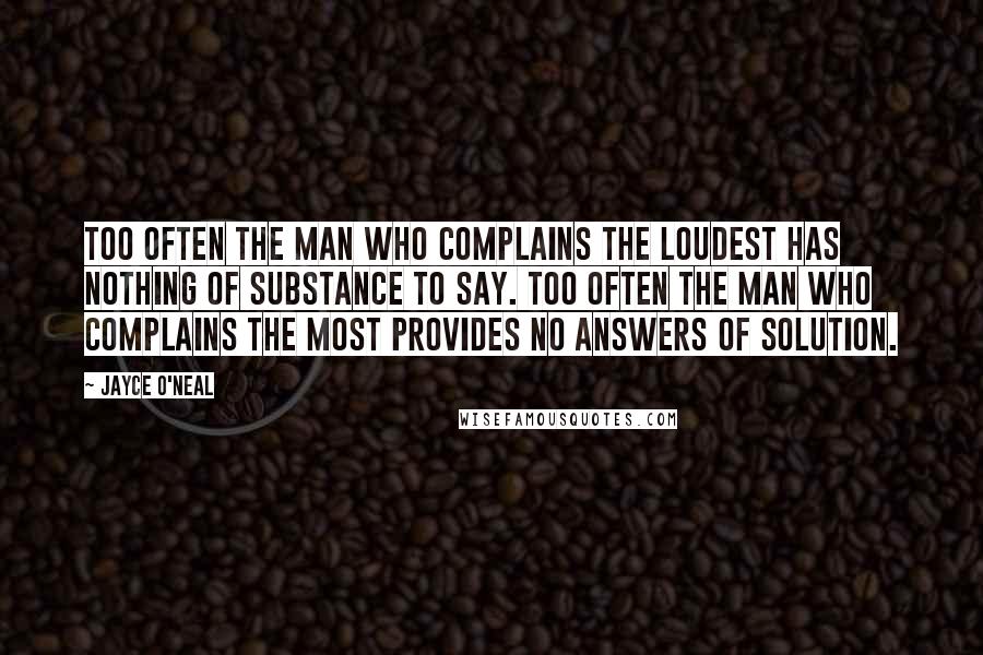 Jayce O'Neal Quotes: Too often the man who complains the loudest has nothing of substance to say. Too often the man who complains the most provides no answers of solution.