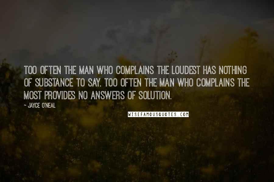 Jayce O'Neal Quotes: Too often the man who complains the loudest has nothing of substance to say. Too often the man who complains the most provides no answers of solution.