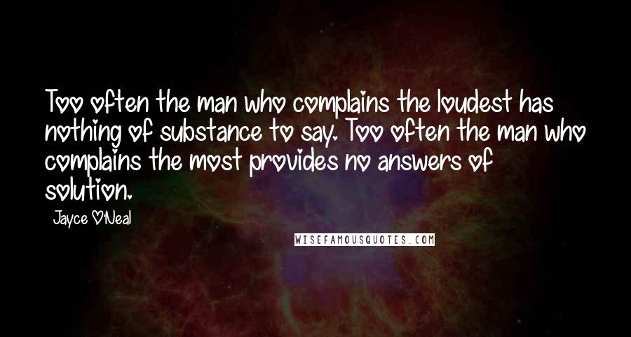 Jayce O'Neal Quotes: Too often the man who complains the loudest has nothing of substance to say. Too often the man who complains the most provides no answers of solution.