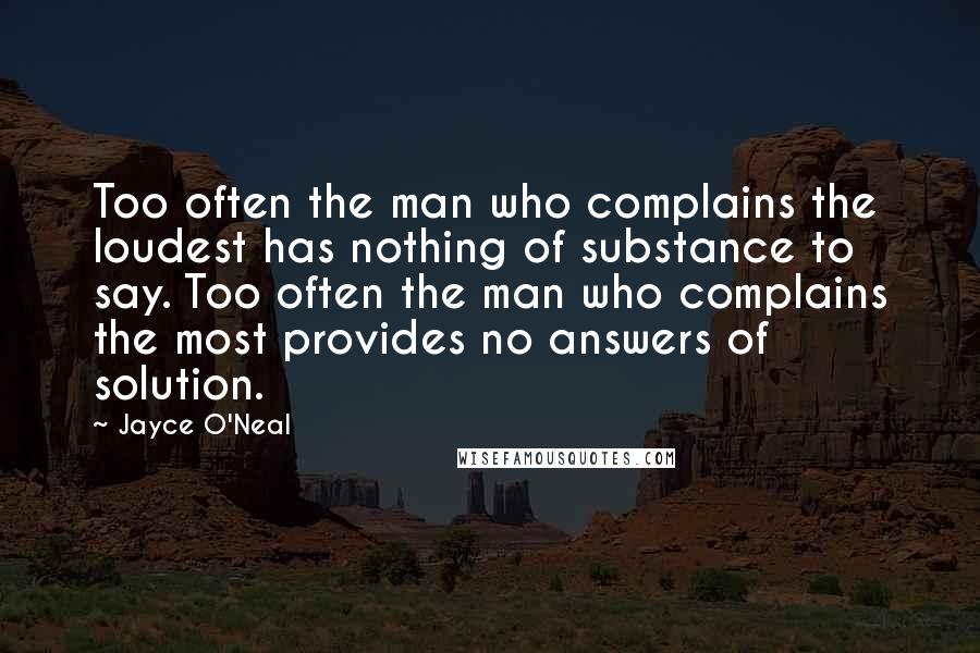 Jayce O'Neal Quotes: Too often the man who complains the loudest has nothing of substance to say. Too often the man who complains the most provides no answers of solution.