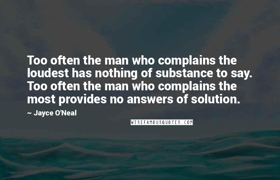 Jayce O'Neal Quotes: Too often the man who complains the loudest has nothing of substance to say. Too often the man who complains the most provides no answers of solution.