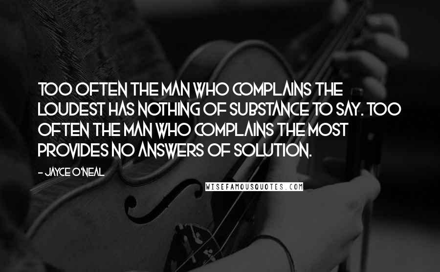 Jayce O'Neal Quotes: Too often the man who complains the loudest has nothing of substance to say. Too often the man who complains the most provides no answers of solution.