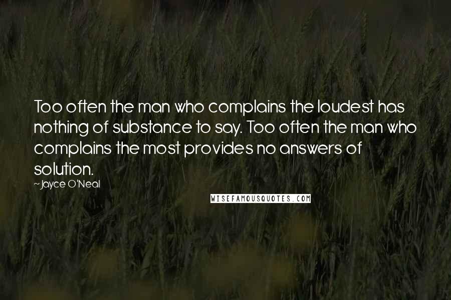 Jayce O'Neal Quotes: Too often the man who complains the loudest has nothing of substance to say. Too often the man who complains the most provides no answers of solution.