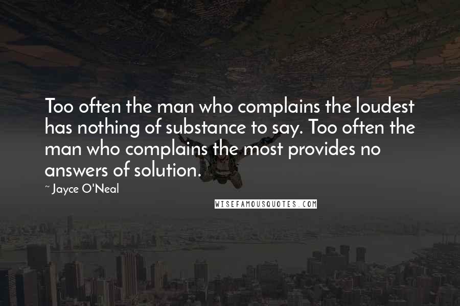 Jayce O'Neal Quotes: Too often the man who complains the loudest has nothing of substance to say. Too often the man who complains the most provides no answers of solution.