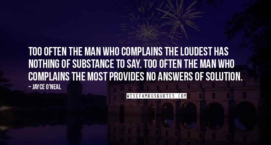 Jayce O'Neal Quotes: Too often the man who complains the loudest has nothing of substance to say. Too often the man who complains the most provides no answers of solution.